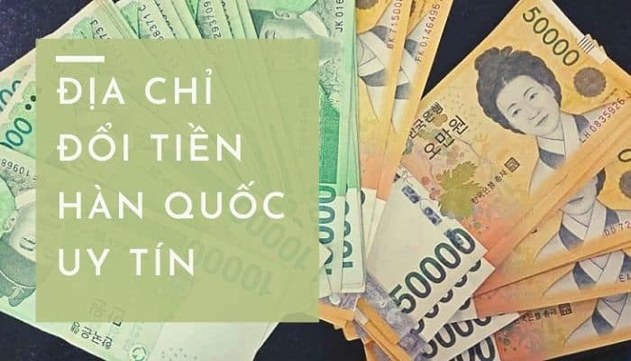 10 địa chỉ đổi tiền Hàn Quốc ở Việt Nam uy tín, tỷ giá cao