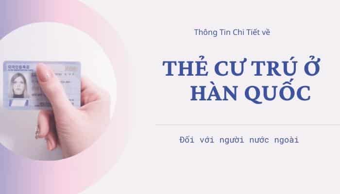 Thông Tin Chi Tiết Về Thẻ Cư Trú Ở Hàn Quốc Đối Với Người Nước Ngoài